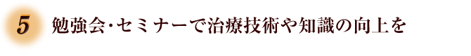 5.勉強会・セミナーで治療技術や知識の向上を